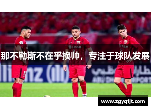 那不勒斯不在乎换帅,专注于球队发展